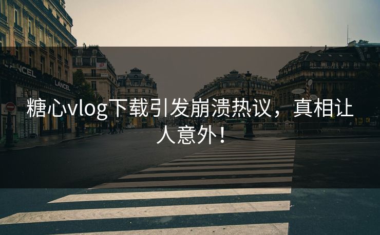 糖心vlog下载引发崩溃热议，真相让人意外！