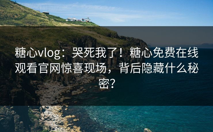 糖心vlog：哭死我了！糖心免费在线观看官网惊喜现场，背后隐藏什么秘密？