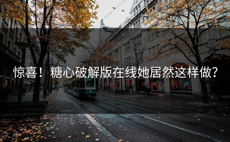 惊喜！糖心破解版在线她居然这样做？