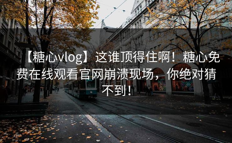 【糖心vlog】这谁顶得住啊！糖心免费在线观看官网崩溃现场，你绝对猜不到！