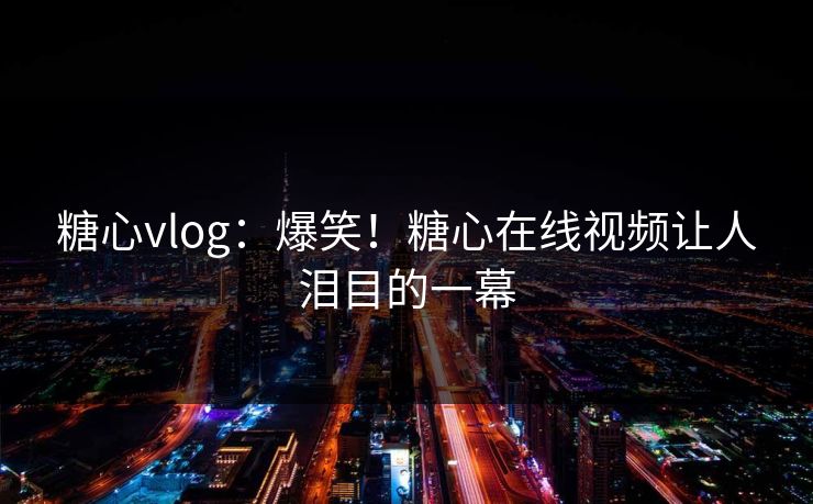糖心vlog：爆笑！糖心在线视频让人泪目的一幕
