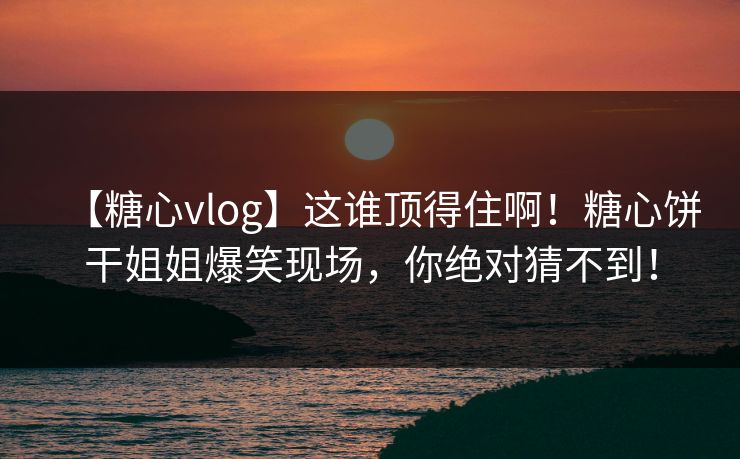 【糖心vlog】这谁顶得住啊！糖心饼干姐姐爆笑现场，你绝对猜不到！