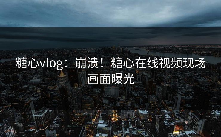 糖心vlog：崩溃！糖心在线视频现场画面曝光