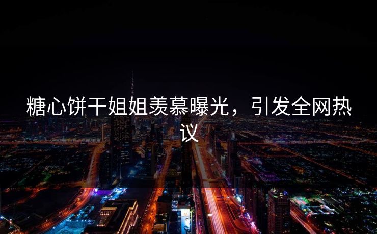 糖心饼干姐姐羡慕曝光，引发全网热议