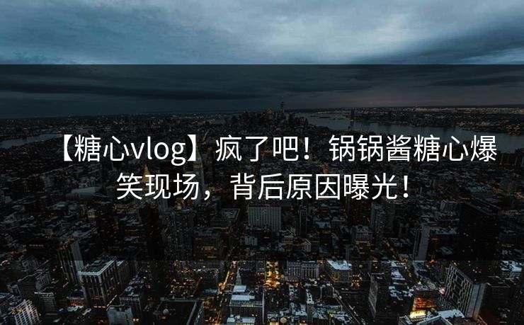【糖心vlog】疯了吧！锅锅酱糖心爆笑现场，背后原因曝光！