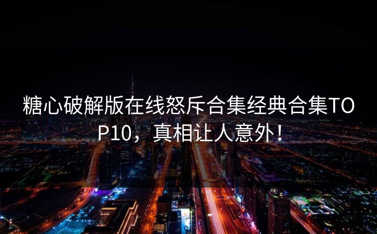 糖心破解版在线怒斥合集经典合集TOP10，真相让人意外！