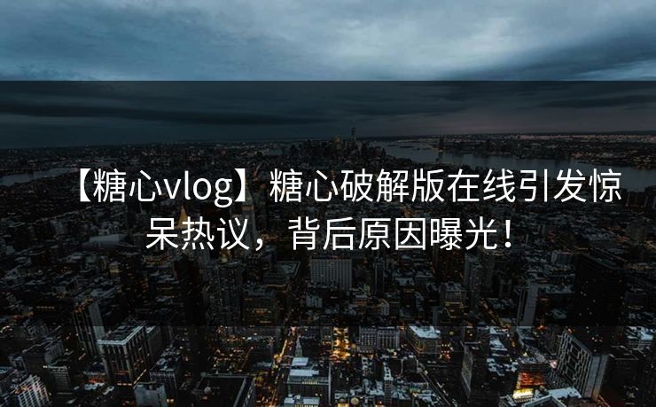 【糖心vlog】糖心破解版在线引发惊呆热议，背后原因曝光！