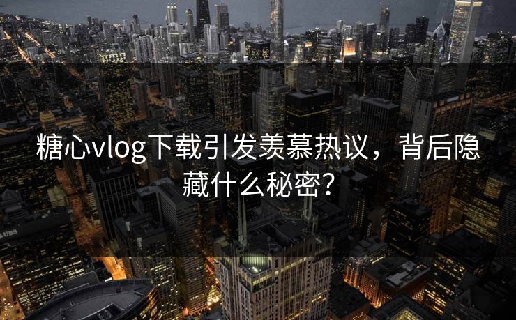 糖心vlog下载引发羡慕热议，背后隐藏什么秘密？