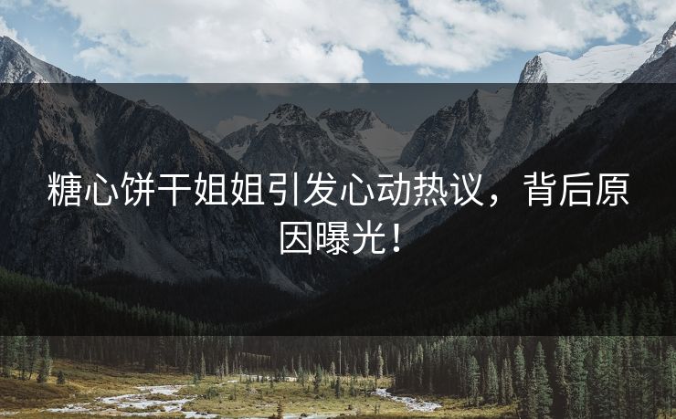 糖心饼干姐姐引发心动热议，背后原因曝光！