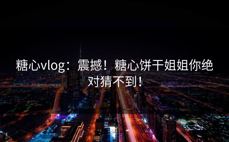 糖心vlog：震撼！糖心饼干姐姐你绝对猜不到！