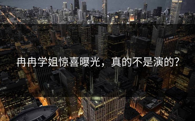 冉冉学姐惊喜曝光，真的不是演的？