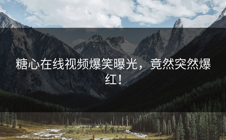 糖心在线视频爆笑曝光，竟然突然爆红！