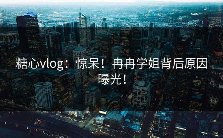 糖心vlog：惊呆！冉冉学姐背后原因曝光！