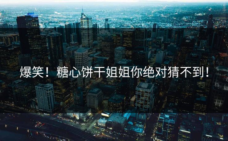 爆笑！糖心饼干姐姐你绝对猜不到！