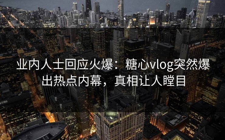 业内人士回应火爆：糖心vlog突然爆出热点内幕，真相让人瞠目
