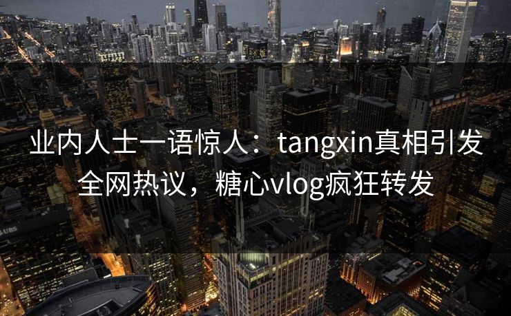 业内人士一语惊人：tangxin真相引发全网热议，糖心vlog疯狂转发
