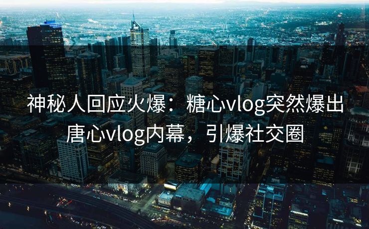神秘人回应火爆：糖心vlog突然爆出唐心vlog内幕，引爆社交圈