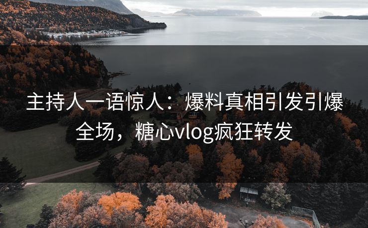 主持人一语惊人：爆料真相引发引爆全场，糖心vlog疯狂转发