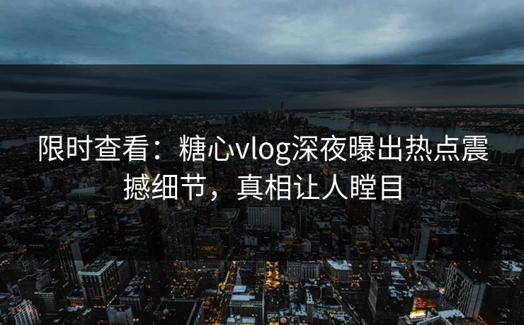 限时查看：糖心vlog深夜曝出热点震撼细节，真相让人瞠目
