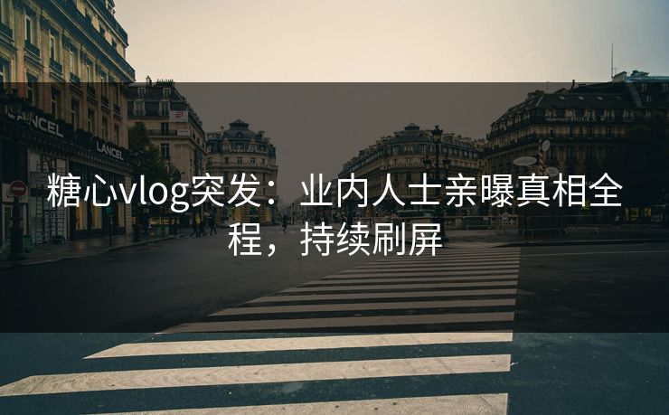 糖心vlog突发：业内人士亲曝真相全程，持续刷屏