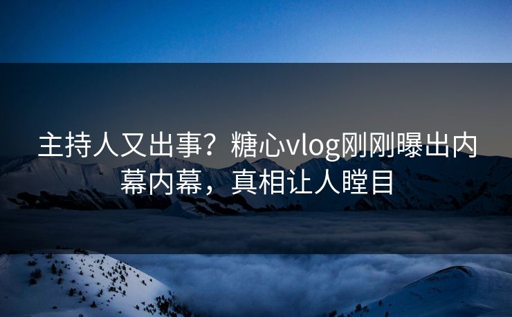主持人又出事？糖心vlog刚刚曝出内幕内幕，真相让人瞠目