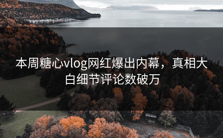 本周糖心vlog网红爆出内幕，真相大白细节评论数破万