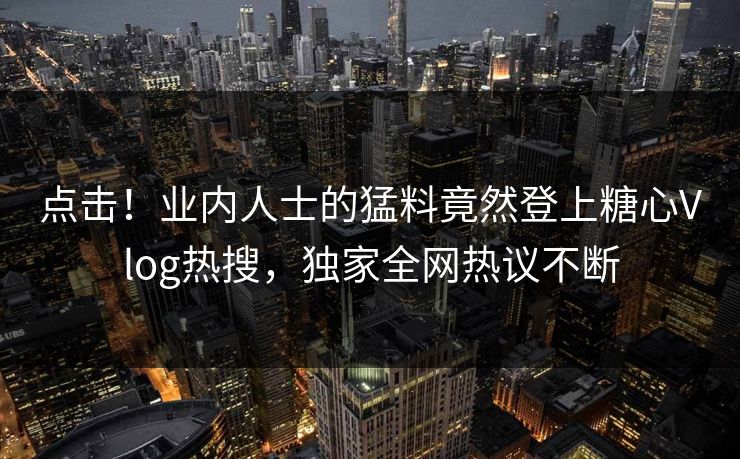 点击！业内人士的猛料竟然登上糖心Vlog热搜，独家全网热议不断