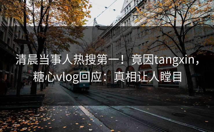 清晨当事人热搜第一！竟因tangxin，糖心vlog回应：真相让人瞠目