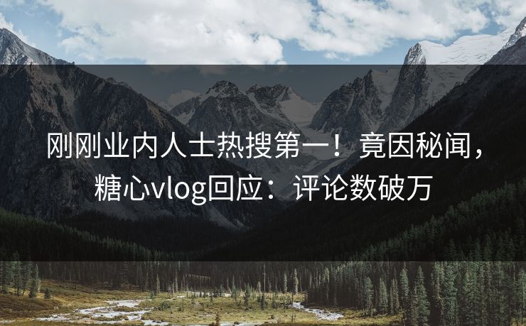 刚刚业内人士热搜第一！竟因秘闻，糖心vlog回应：评论数破万