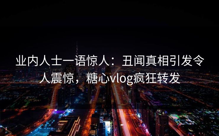 业内人士一语惊人：丑闻真相引发令人震惊，糖心vlog疯狂转发