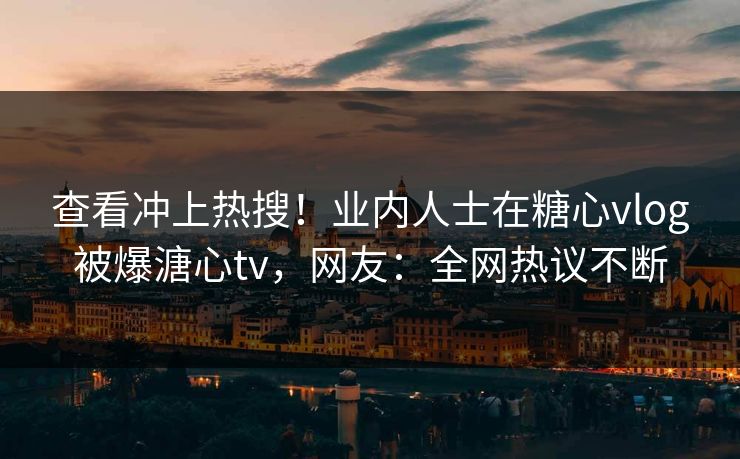 查看冲上热搜！业内人士在糖心vlog被爆溏心tv，网友：全网热议不断