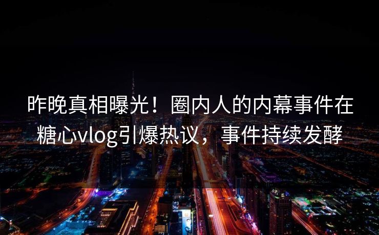 昨晚真相曝光！圈内人的内幕事件在糖心vlog引爆热议，事件持续发酵