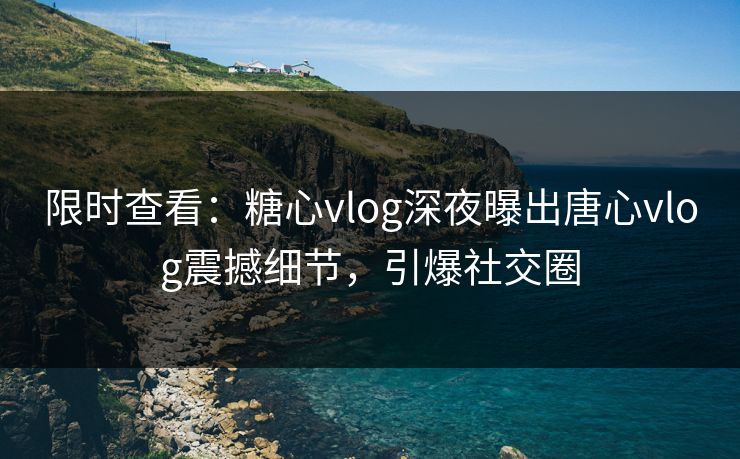 限时查看：糖心vlog深夜曝出唐心vlog震撼细节，引爆社交圈