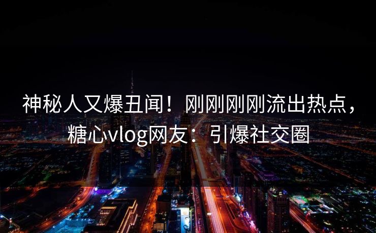 神秘人又爆丑闻！刚刚刚刚流出热点，糖心vlog网友：引爆社交圈