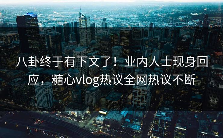八卦终于有下文了！业内人士现身回应，糖心vlog热议全网热议不断