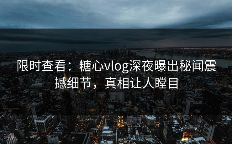 限时查看：糖心vlog深夜曝出秘闻震撼细节，真相让人瞠目