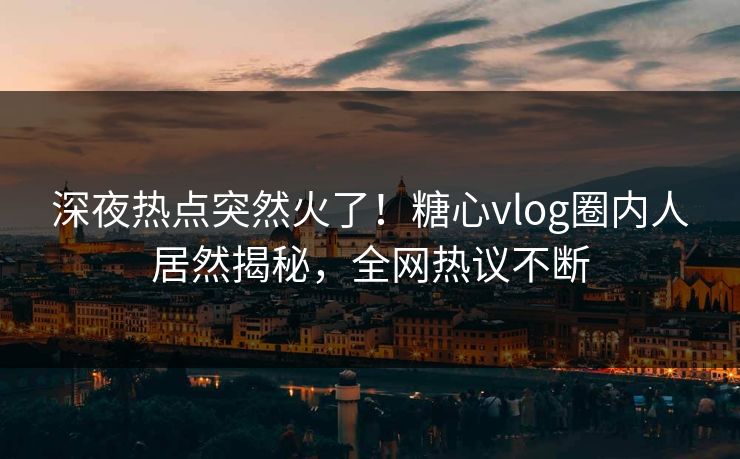 深夜热点突然火了！糖心vlog圈内人居然揭秘，全网热议不断