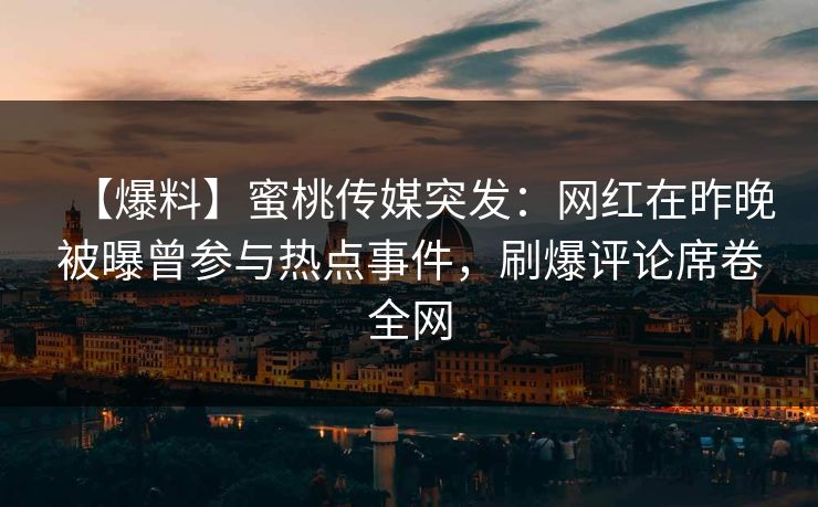 【爆料】蜜桃传媒突发：网红在昨晚被曝曾参与热点事件，刷爆评论席卷全网