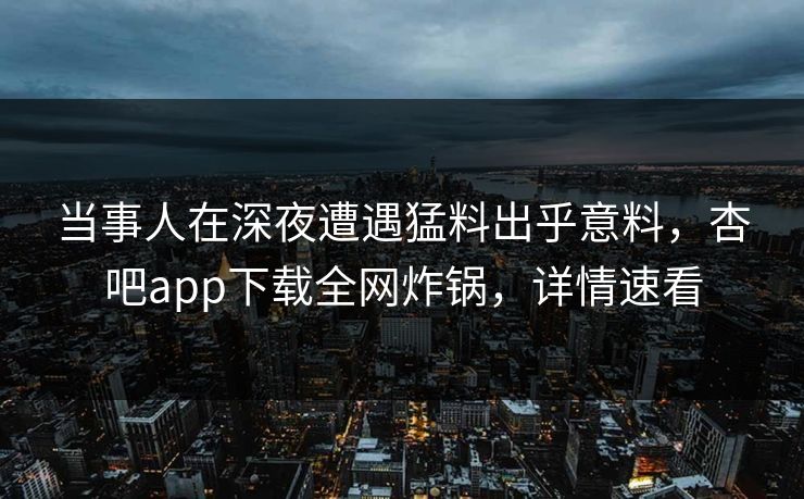 当事人在深夜遭遇猛料出乎意料，杏吧app下载全网炸锅，详情速看