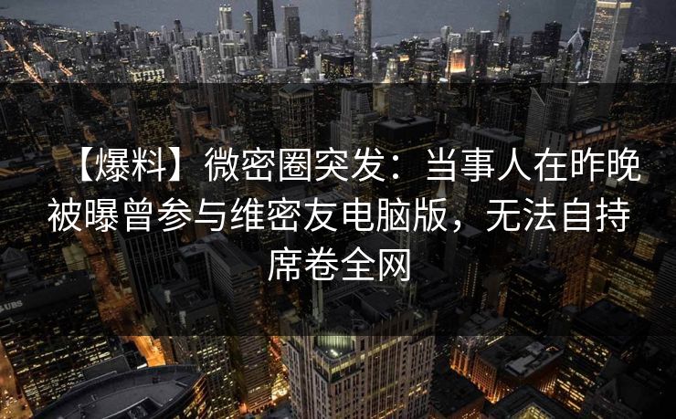 【爆料】微密圈突发：当事人在昨晚被曝曾参与维密友电脑版，无法自持席卷全网