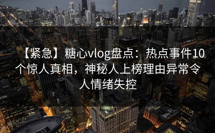 【紧急】糖心vlog盘点：热点事件10个惊人真相，神秘人上榜理由异常令人情绪失控