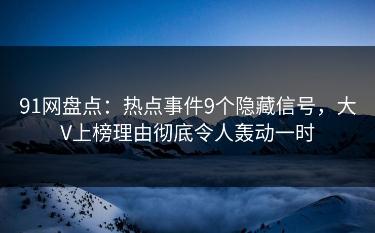 91网盘点：热点事件9个隐藏信号，大V上榜理由彻底令人轰动一时