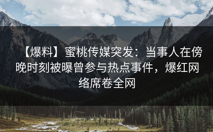 【爆料】蜜桃传媒突发：当事人在傍晚时刻被曝曾参与热点事件，爆红网络席卷全网