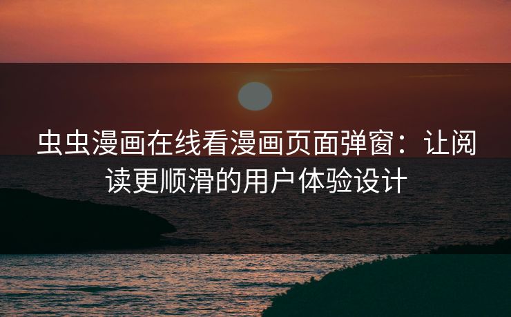 虫虫漫画在线看漫画页面弹窗：让阅读更顺滑的用户体验设计
