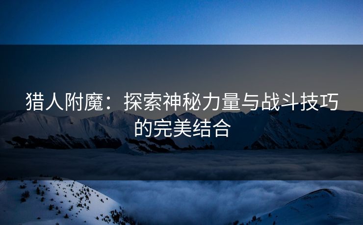 猎人附魔：探索神秘力量与战斗技巧的完美结合