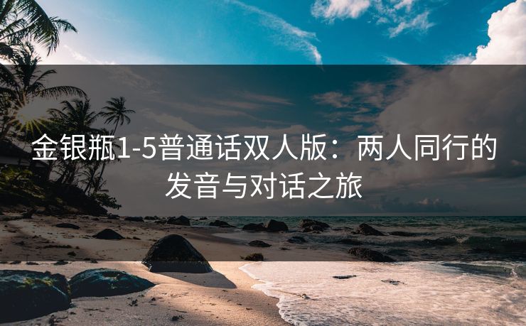 金银瓶1-5普通话双人版：两人同行的发音与对话之旅