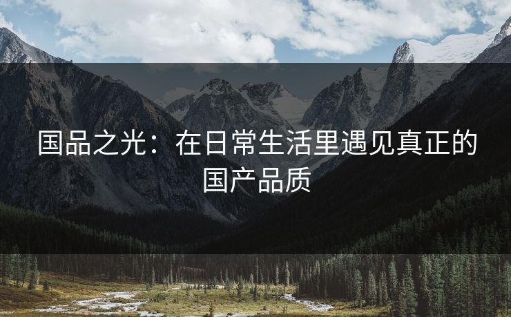 国品之光：在日常生活里遇见真正的国产品质