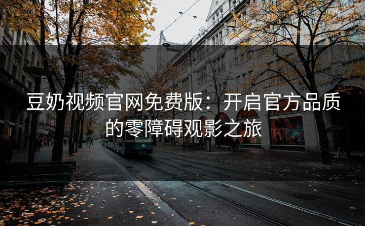 豆奶视频官网免费版：开启官方品质的零障碍观影之旅
