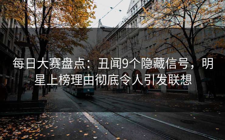 每日大赛盘点：丑闻9个隐藏信号，明星上榜理由彻底令人引发联想