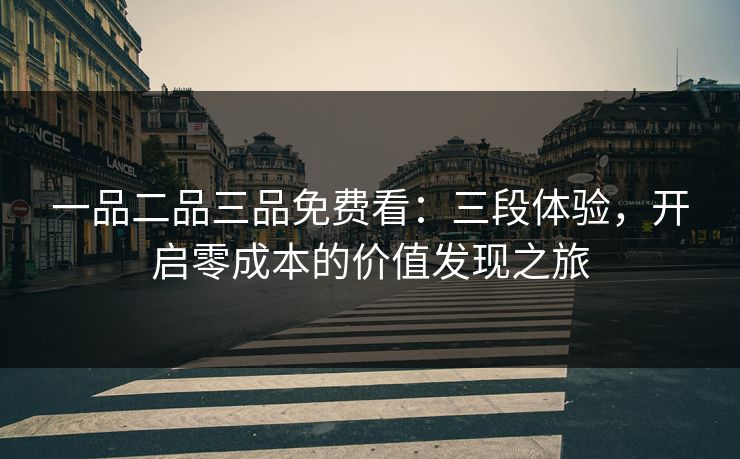 一品二品三品免费看：三段体验，开启零成本的价值发现之旅